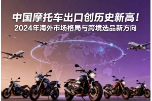 中國摩托車出口創歷史新高！2024年海外市場格局與跨境選品新方向